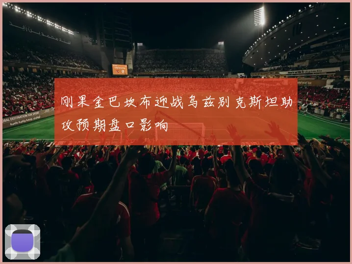 刚果金巴坎布迎战乌兹别克斯坦助攻预期盘口影响