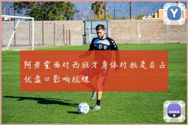 阿劳霍面对西班牙身体对抗是否占优盘口影响梳理