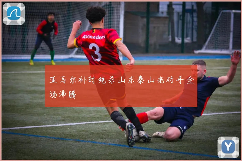 亚马尔补时绝杀山东泰山老对手全场沸腾