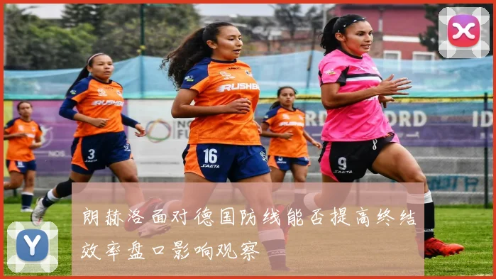 朗赫洛面对德国防线能否提高终结效率盘口影响观察