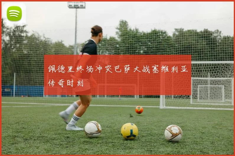 佩德里终场冲突巴萨大战塞维利亚传奇时刻