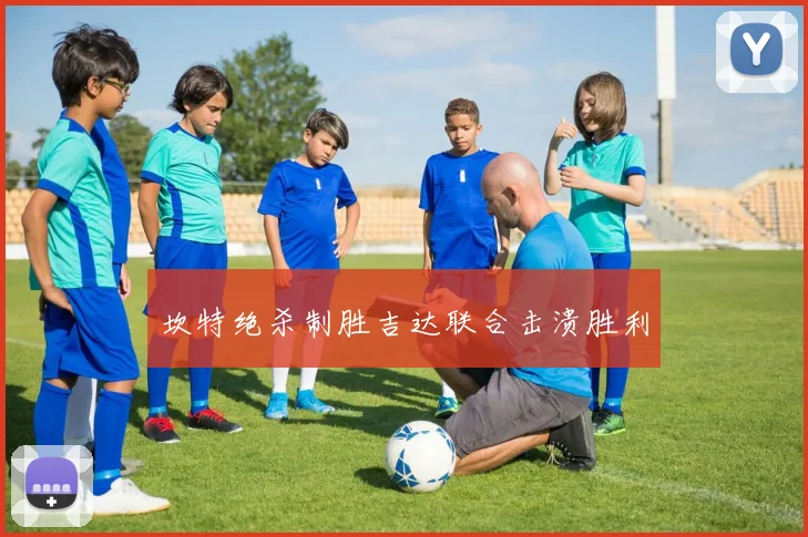 坎特绝杀制胜吉达联合击溃胜利