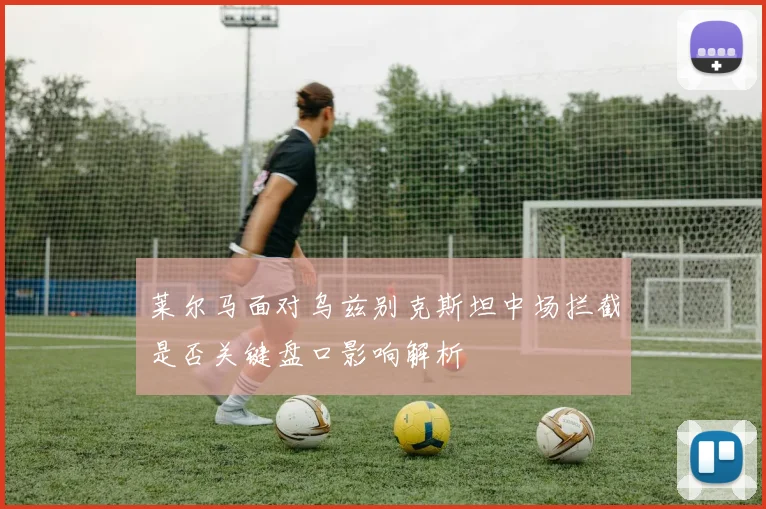 莱尔马面对乌兹别克斯坦中场拦截是否关键盘口影响解析
