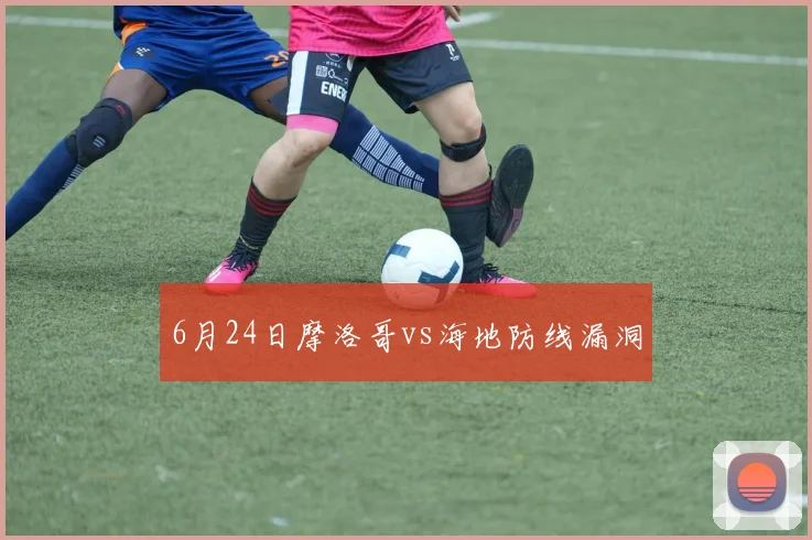 6月24日摩洛哥vs海地防线漏洞