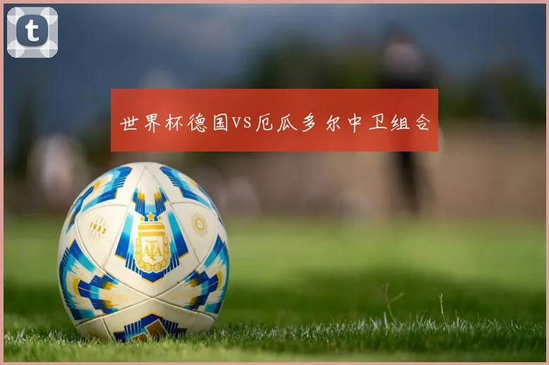 世界杯德国vs厄瓜多尔中卫组合