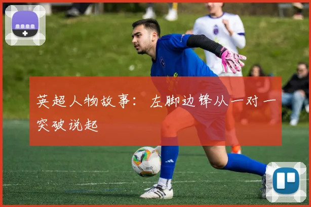 英超人物故事:左脚边锋从一对一突破说起