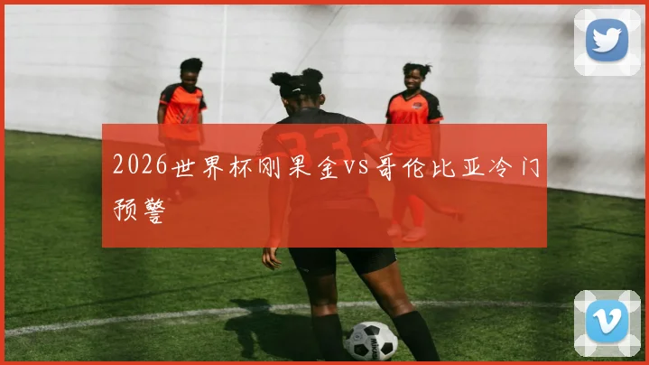 2026世界杯刚果金vs哥伦比亚冷门预警