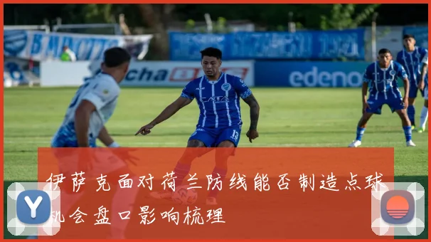 伊萨克面对荷兰防线能否制造点球机会盘口影响梳理