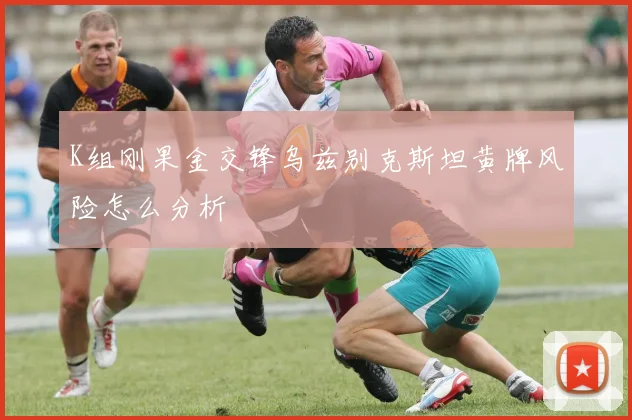 K组刚果金交锋乌兹别克斯坦黄牌风险怎么分析