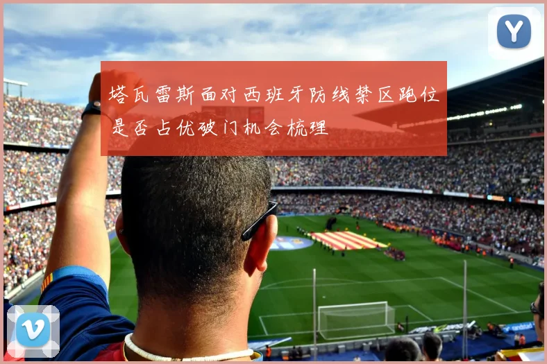 塔瓦雷斯面对西班牙防线禁区跑位是否占优破门机会梳理