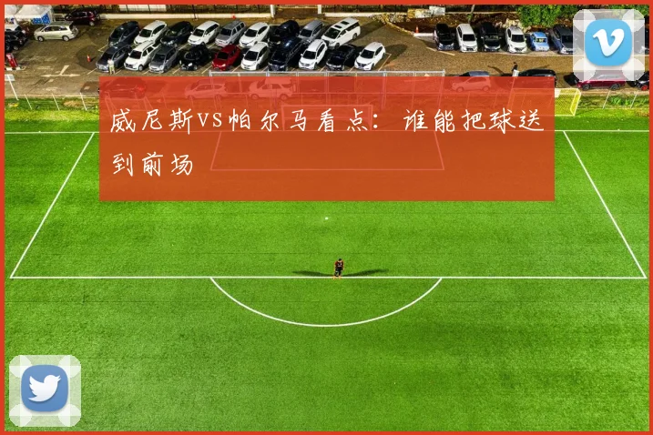 威尼斯vs帕尔马看点：谁能把球送到前场