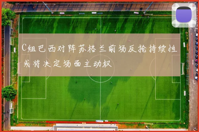 C组巴西对阵苏格兰前场反抢持续性或将决定场面主动权