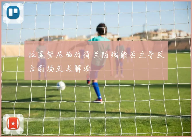 拉莱努尼面对荷兰防线能否主导反击前场支点解读