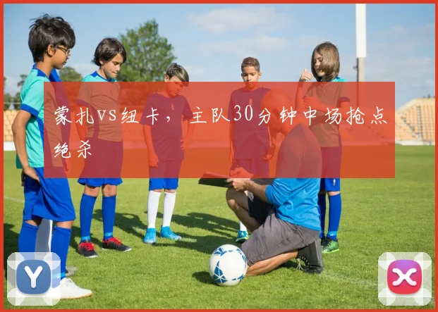 蒙扎vs纽卡，主队30分钟中场抢点绝杀