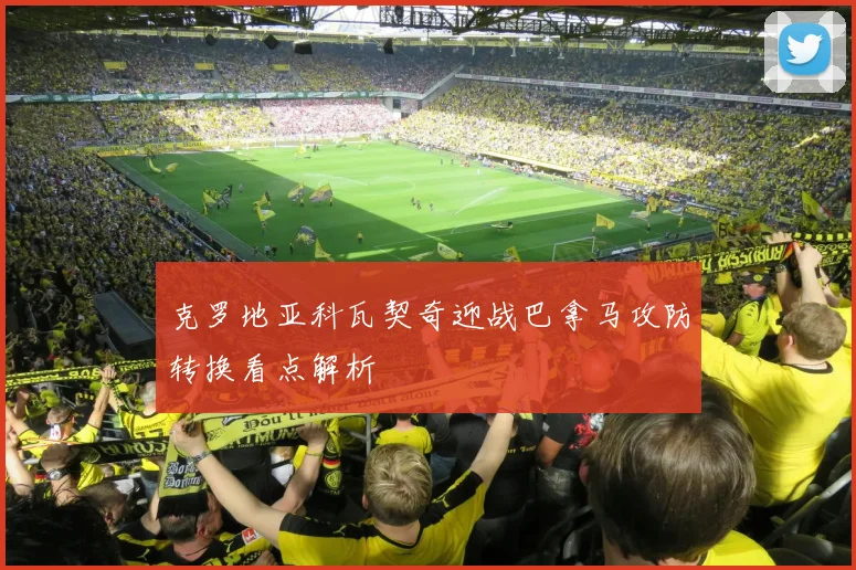 克罗地亚科瓦契奇迎战巴拿马攻防转换看点解析