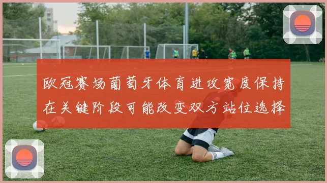 欧冠赛场葡萄牙体育进攻宽度保持在关键阶段可能改变双方站位选择