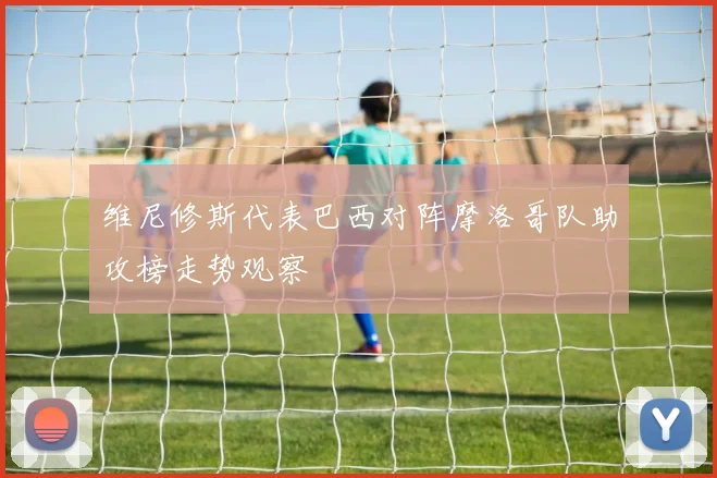 维尼修斯代表巴西对阵摩洛哥队助攻榜走势观察