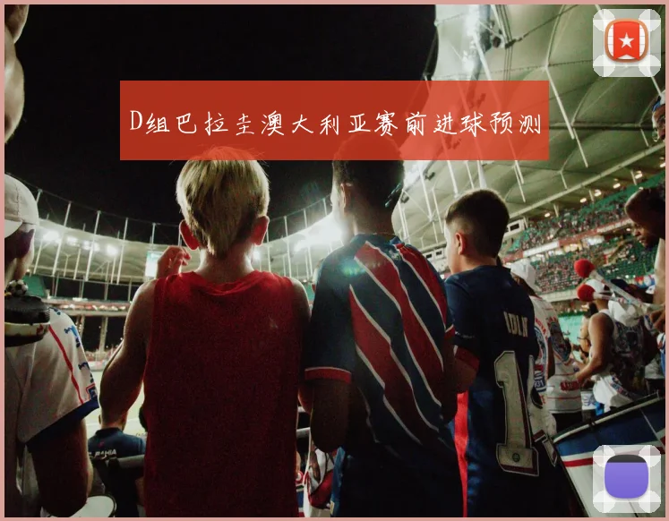 D组巴拉圭澳大利亚赛前进球预测