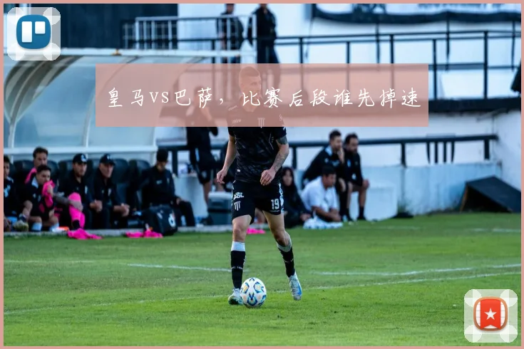 皇马vs巴萨,比赛后段谁先掉速