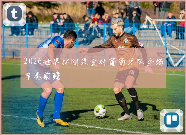 2026世界杯刚果金对葡萄牙队全场节奏前瞻