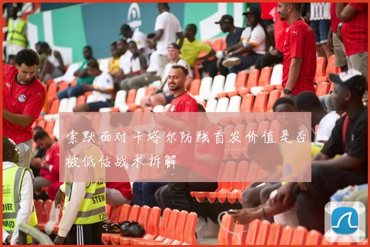 索默面对卡塔尔防线首发价值是否被低估战术拆解