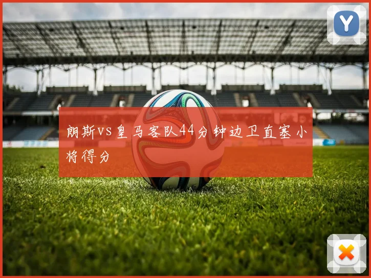 朗斯vs皇马客队44分钟边卫直塞小将得分