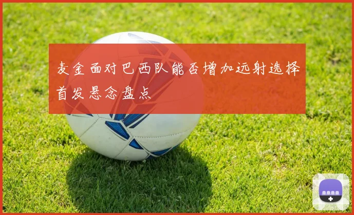 麦金面对巴西队能否增加远射选择首发悬念盘点
