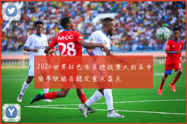 2026世界杯巴洛贡迎战澳大利亚中场串联能否稳定重点盘点