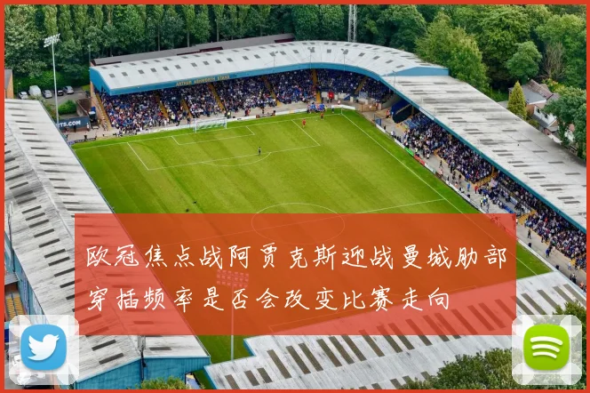 欧冠焦点战阿贾克斯迎战曼城肋部穿插频率是否会改变比赛走向