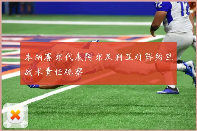 本纳赛尔代表阿尔及利亚对阵约旦战术责任观察