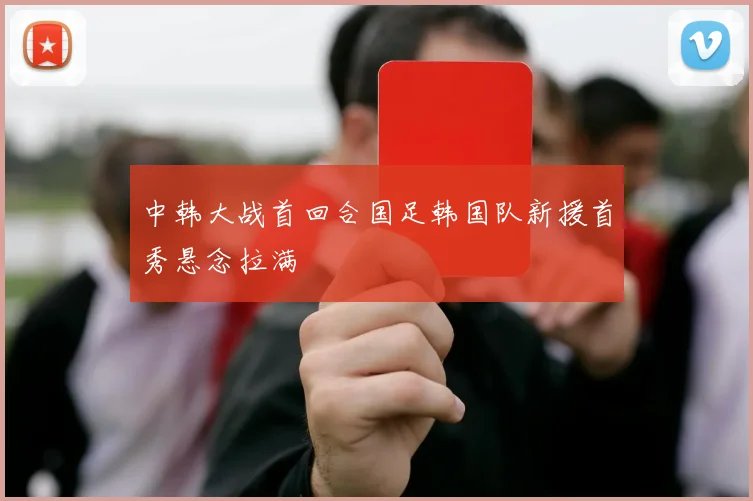 中韩大战首回合国足韩国队新援首秀悬念拉满