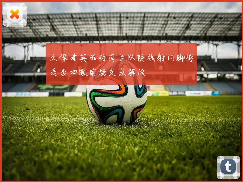 久保建英面对荷兰队防线射门脚感是否回暖前场支点解读