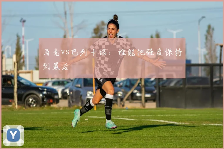 马竞vs巴列卡诺，谁能把强度保持到最后