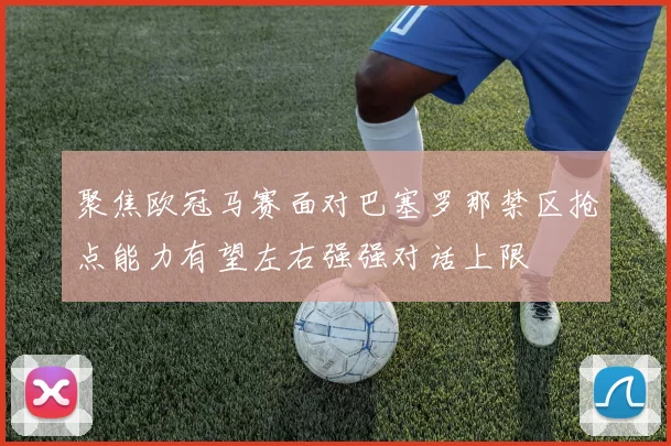 聚焦欧冠马赛面对巴塞罗那禁区抢点能力有望左右强强对话上限