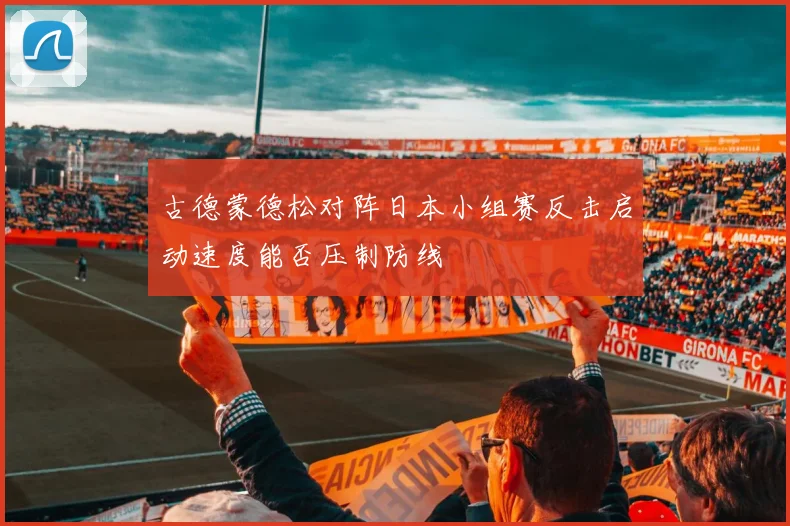 古德蒙德松对阵日本小组赛反击启动速度能否压制防线