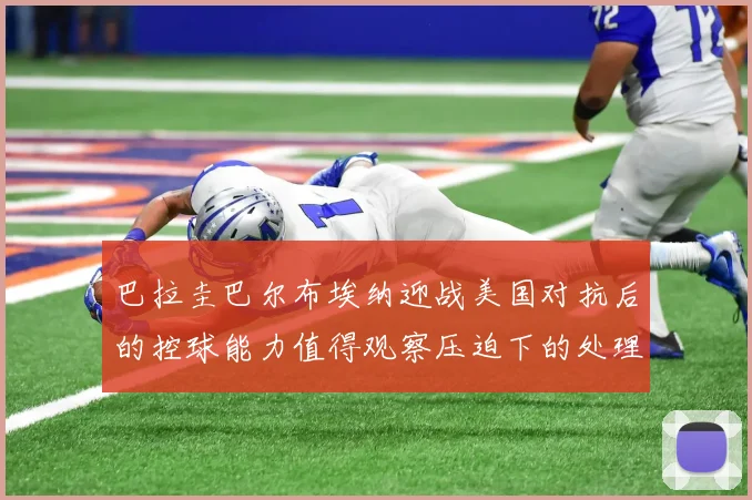 巴拉圭巴尔布埃纳迎战美国对抗后的控球能力值得观察压迫下的处理