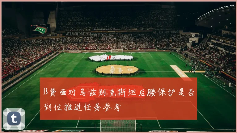 B费面对乌兹别克斯坦后腰保护是否到位推进任务参考