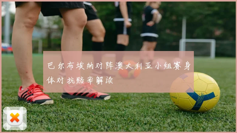 巴尔布埃纳对阵澳大利亚小组赛身体对抗赔率解读