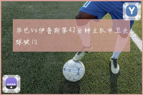 毕巴vs伊普斯第42分钟主队中卫头球破门