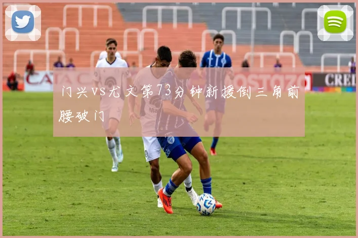 门兴vs尤文第73分钟新援倒三角前腰破门