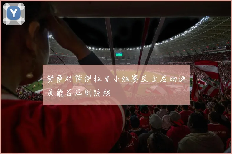 努萨对阵伊拉克小组赛反击启动速度能否压制防线