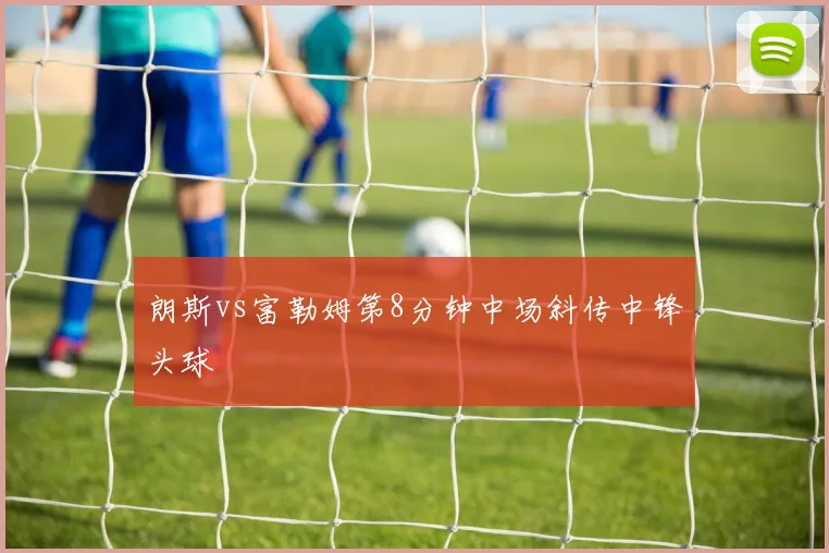 朗斯vs富勒姆第8分钟中场斜传中锋头球