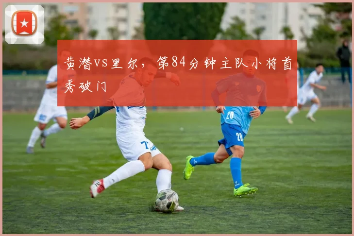 黄潜vs里尔,第84分钟主队小将首秀破门