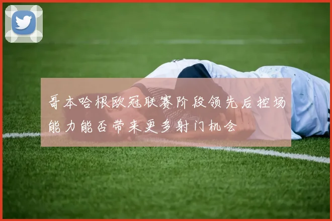 哥本哈根欧冠联赛阶段领先后控场能力能否带来更多射门机会