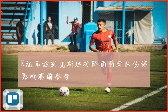 K组乌兹别克斯坦对阵葡萄牙队伤停影响赛前参考