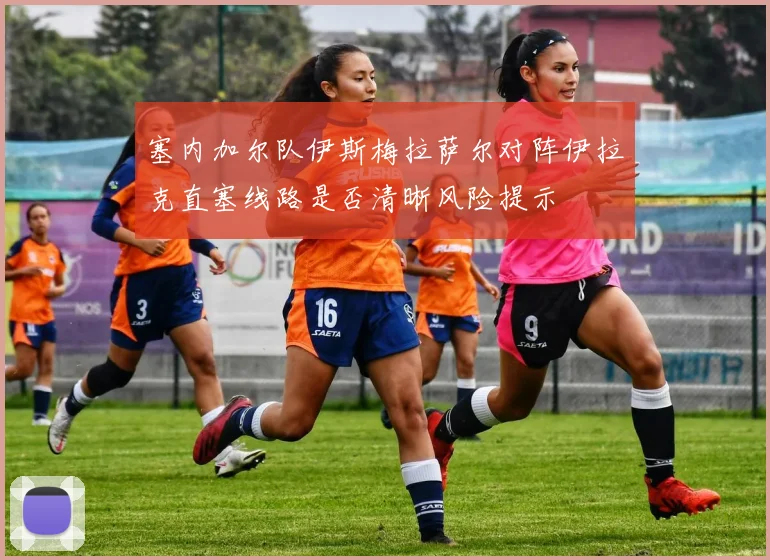 塞内加尔队伊斯梅拉萨尔对阵伊拉克直塞线路是否清晰风险提示