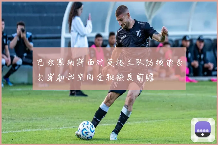 巴尔塞纳斯面对英格兰队防线能否打穿肋部空间金靴热度前瞻