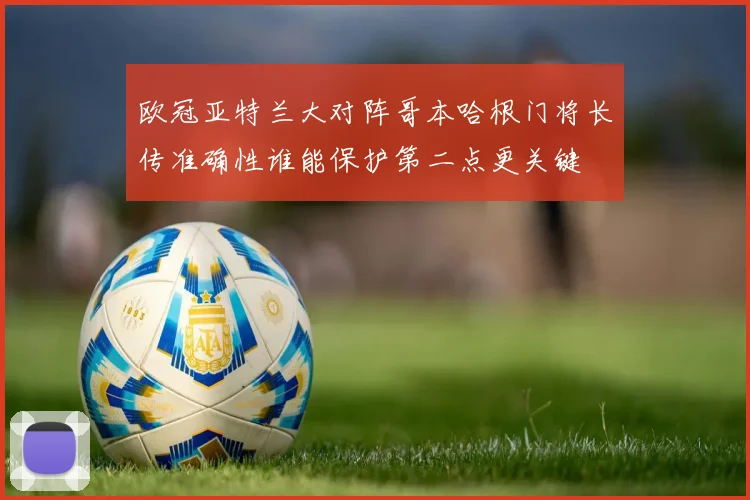 欧冠亚特兰大对阵哥本哈根门将长传准确性谁能保护第二点更关键