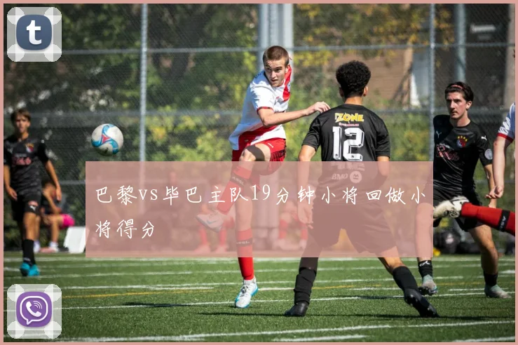 巴黎vs毕巴主队19分钟小将回做小将得分