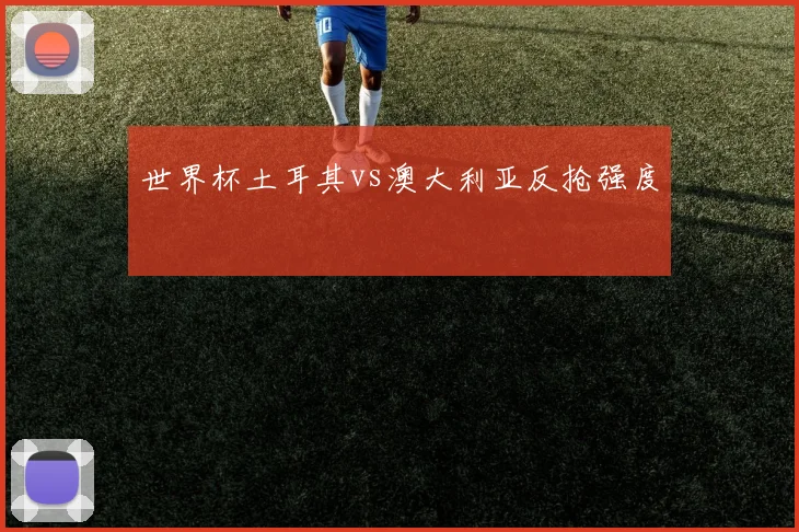 世界杯土耳其vs澳大利亚反抢强度